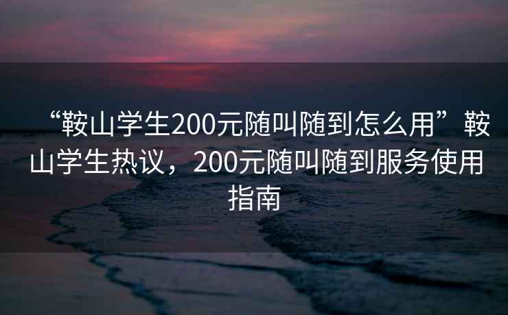 “鞍山學(xué)生200元隨叫隨到怎么用”鞍山學(xué)生熱議，200元隨叫隨到服務(wù)使用指南