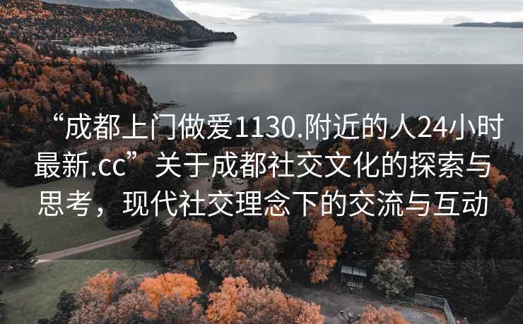 “成都上門做愛1130.附近的人24小時(shí)最新.cc”關(guān)于成都社交文化的探索與思考，現(xiàn)代社交理念下的交流與互動(dòng)