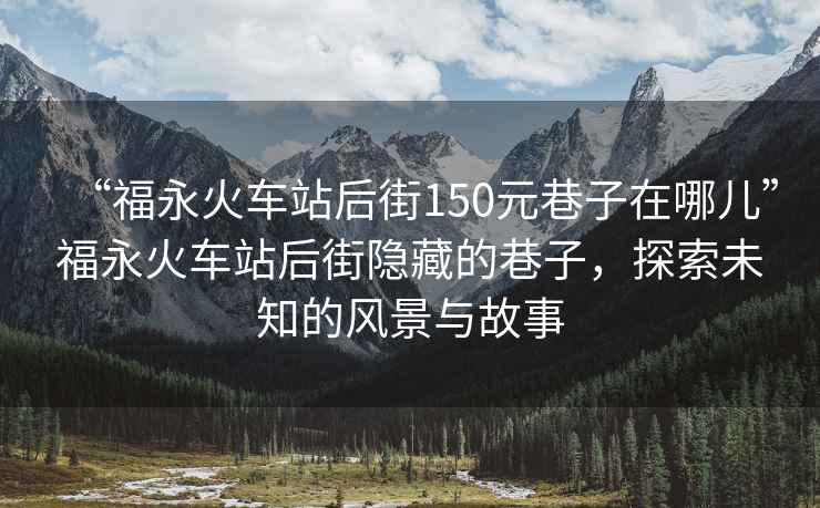 “福永火車站后街150元巷子在哪兒”福永火車站后街隱藏的巷子，探索未知的風景與故事