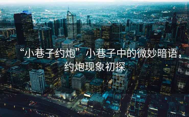 “小巷子約炮”小巷子中的微妙暗語，約炮現(xiàn)象初探