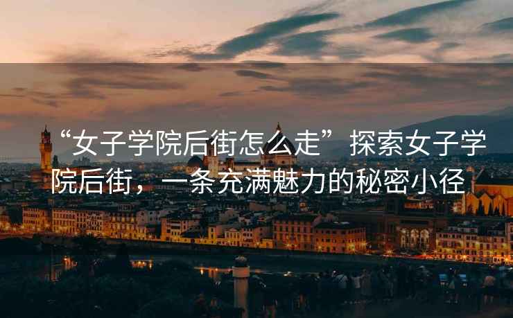 “女子學(xué)院后街怎么走”探索女子學(xué)院后街，一條充滿魅力的秘密小徑