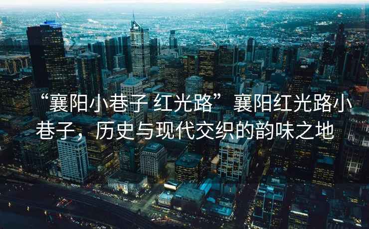 “襄陽(yáng)小巷子 紅光路”襄陽(yáng)紅光路小巷子，歷史與現(xiàn)代交織的韻味之地