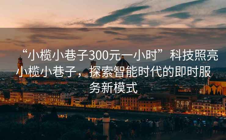 “小欖小巷子300元一小時(shí)”科技照亮小欖小巷子，探索智能時(shí)代的即時(shí)服務(wù)新模式