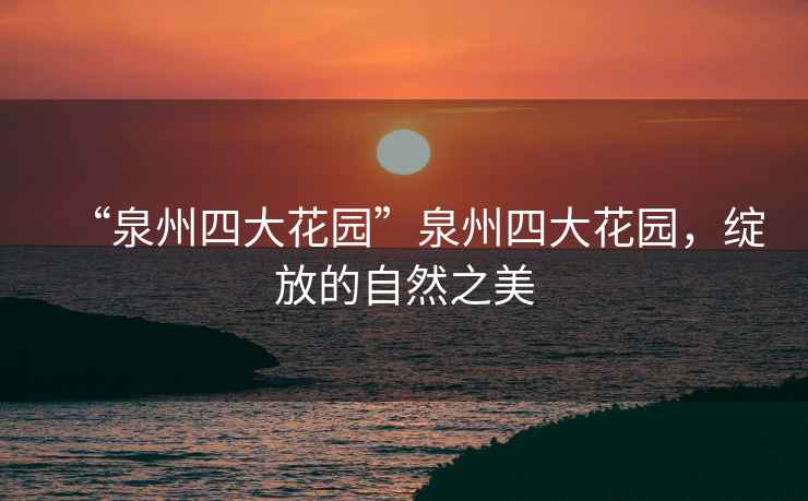 “泉州四大花園”泉州四大花園，綻放的自然之美