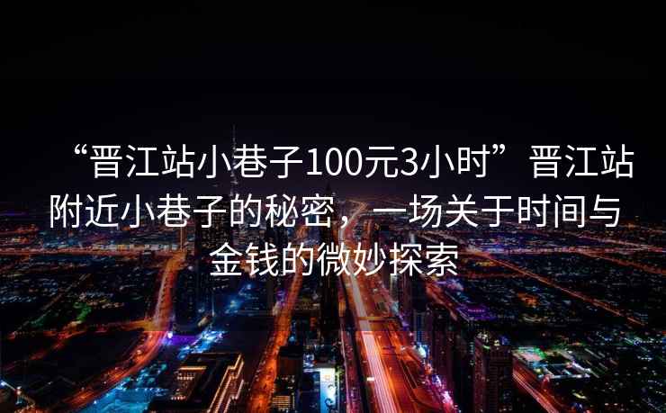 “晉江站小巷子100元3小時(shí)”晉江站附近小巷子的秘密，一場關(guān)于時(shí)間與金錢的微妙探索