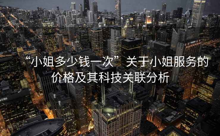 “小姐多少錢一次”關(guān)于小姐服務(wù)的價格及其科技關(guān)聯(lián)分析
