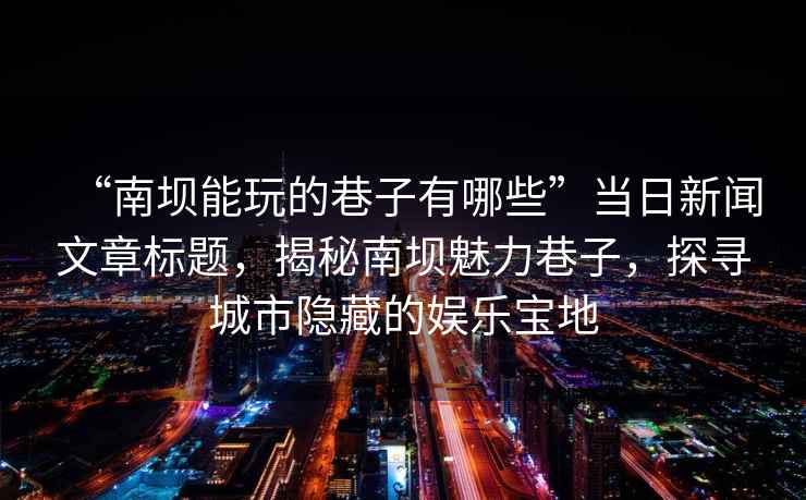 “南壩能玩的巷子有哪些”當(dāng)日新聞文章標(biāo)題，揭秘南壩魅力巷子，探尋城市隱藏的娛樂寶地