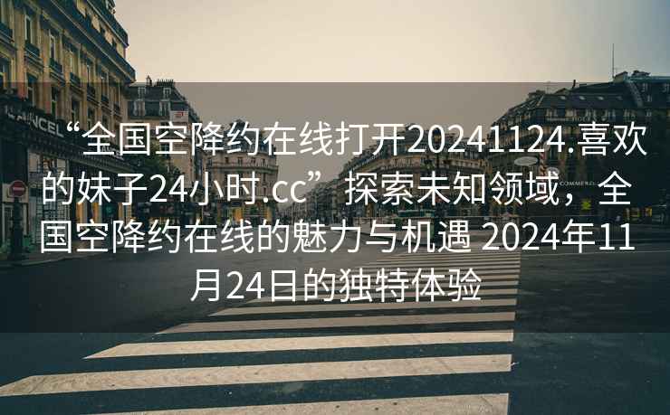 “全國空降約在線打開20241124.喜歡的妹子24小時(shí).cc”探索未知領(lǐng)域，全國空降約在線的魅力與機(jī)遇 2024年11月24日的獨(dú)特體驗(yàn)