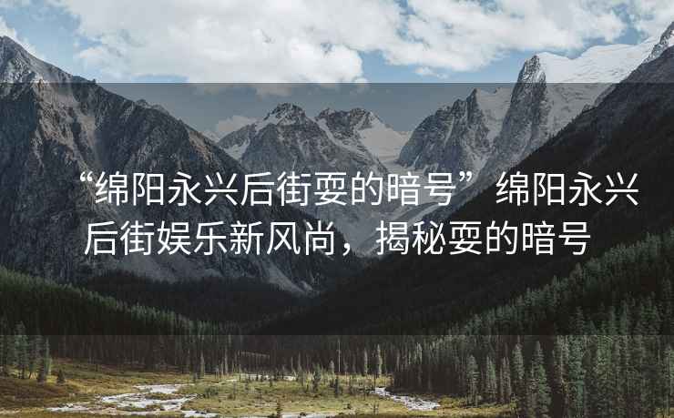“綿陽永興后街耍的暗號”綿陽永興后街娛樂新風尚，揭秘耍的暗號