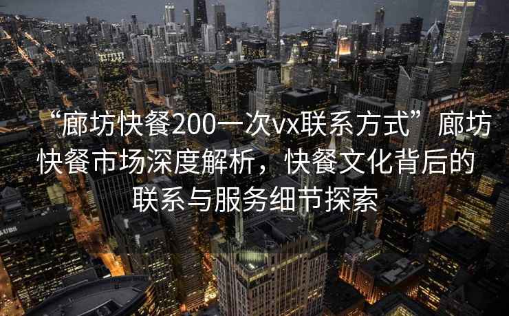 “廊坊快餐200一次vx聯(lián)系方式”廊坊快餐市場(chǎng)深度解析，快餐文化背后的聯(lián)系與服務(wù)細(xì)節(jié)探索