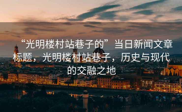 “光明樓村站巷子的”當(dāng)日新聞文章標(biāo)題，光明樓村站巷子，歷史與現(xiàn)代的交融之地
