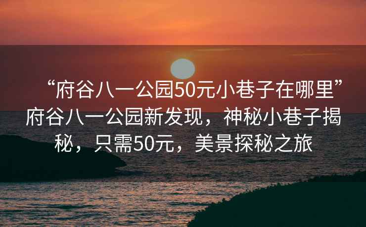 “府谷八一公園50元小巷子在哪里”府谷八一公園新發(fā)現(xiàn)，神秘小巷子揭秘，只需50元，美景探秘之旅