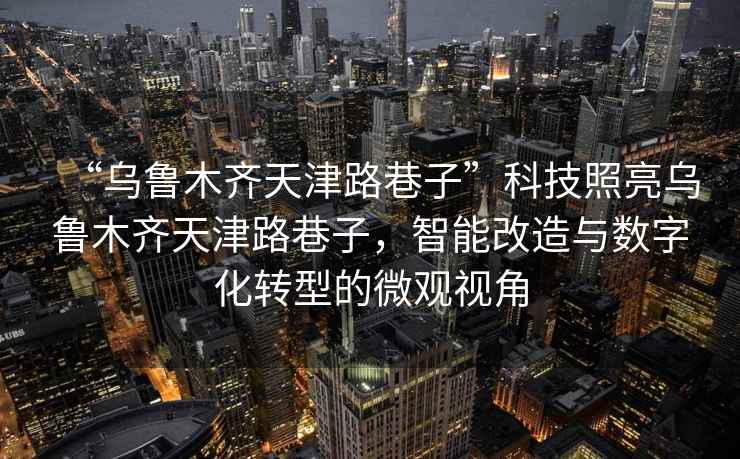 “烏魯木齊天津路巷子”科技照亮烏魯木齊天津路巷子，智能改造與數(shù)字化轉(zhuǎn)型的微觀視角