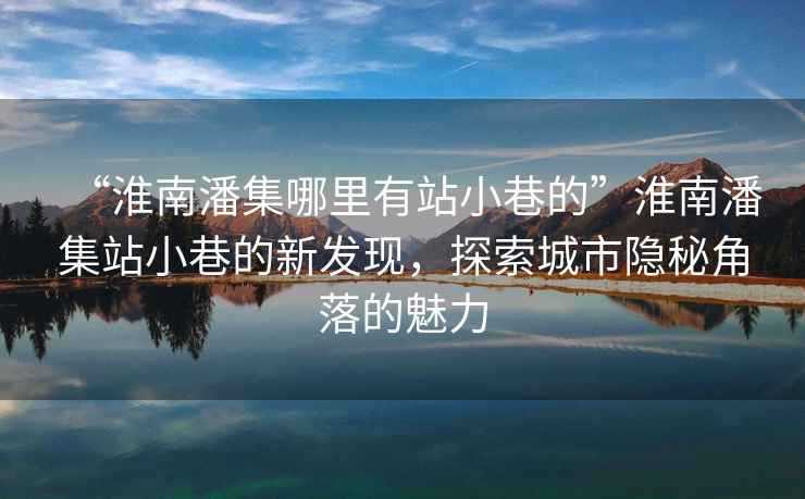 “淮南潘集哪里有站小巷的”淮南潘集站小巷的新發(fā)現(xiàn)，探索城市隱秘角落的魅力