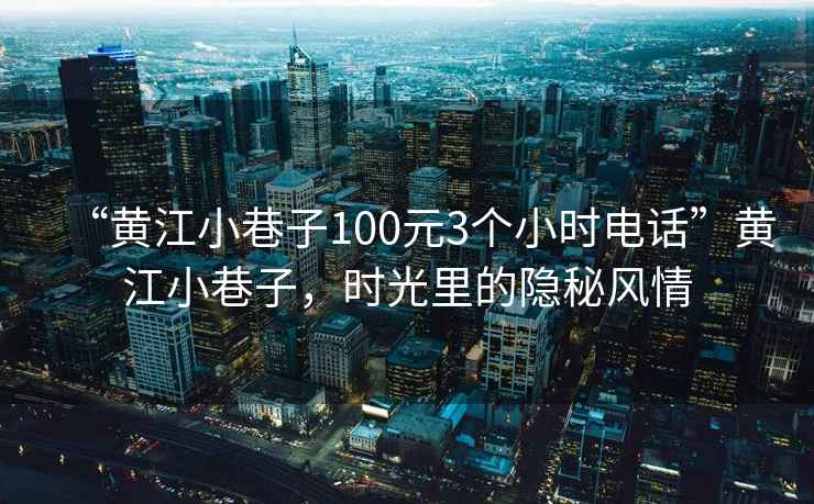 “黃江小巷子100元3個小時電話”黃江小巷子，時光里的隱秘風(fēng)情