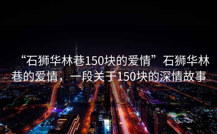 “石獅華林巷150塊的愛情”石獅華林巷的愛情，一段關于150塊的深情故事