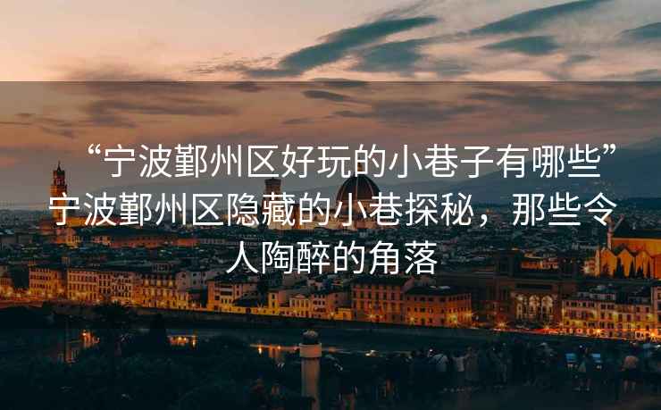 “寧波鄞州區(qū)好玩的小巷子有哪些”寧波鄞州區(qū)隱藏的小巷探秘，那些令人陶醉的角落