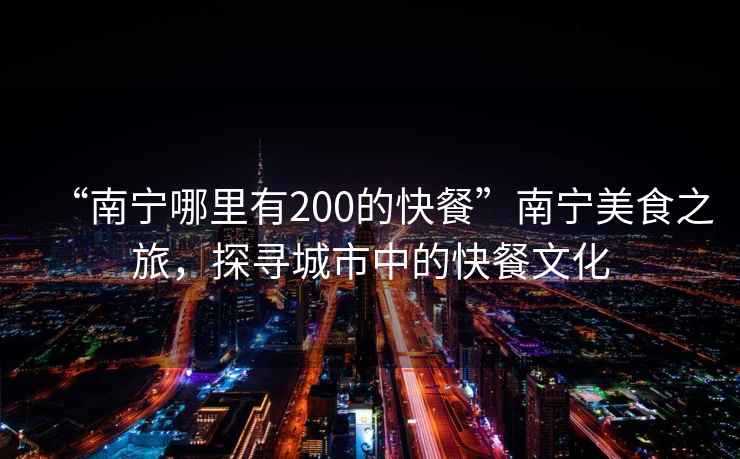 “南寧哪里有200的快餐”南寧美食之旅，探尋城市中的快餐文化