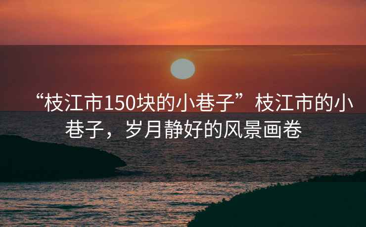 “枝江市150塊的小巷子”枝江市的小巷子，歲月靜好的風(fēng)景畫卷