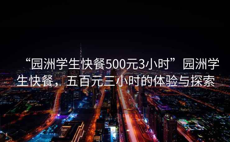 “園洲學(xué)生快餐500元3小時(shí)”園洲學(xué)生快餐，五百元三小時(shí)的體驗(yàn)與探索
