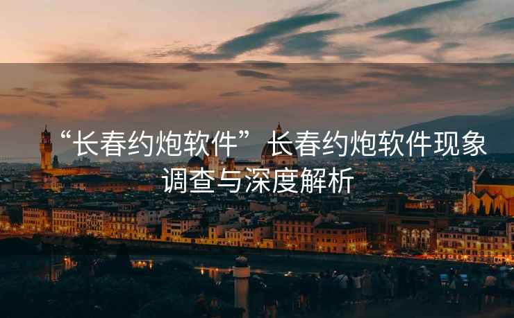 “長春約炮軟件”長春約炮軟件現(xiàn)象調查與深度解析