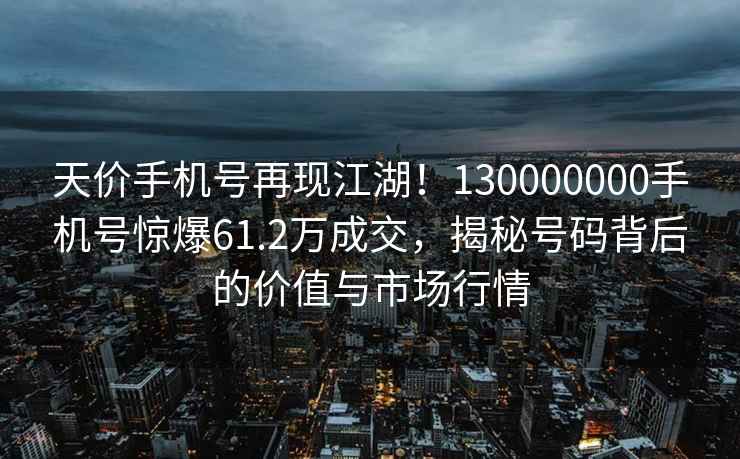 天價(jià)手機(jī)號再現(xiàn)江湖！130000000手機(jī)號驚爆61.2萬成交，揭秘號碼背后的價(jià)值與市場行情