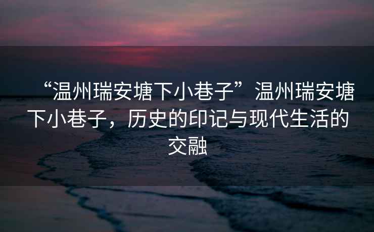 “溫州瑞安塘下小巷子”溫州瑞安塘下小巷子，歷史的印記與現(xiàn)代生活的交融