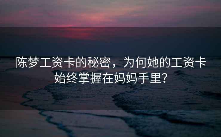 陳夢(mèng)工資卡的秘密，為何她的工資卡始終掌握在媽媽手里？