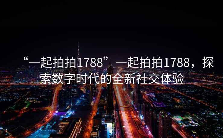 “一起拍拍1788”一起拍拍1788，探索數(shù)字時(shí)代的全新社交體驗(yàn)