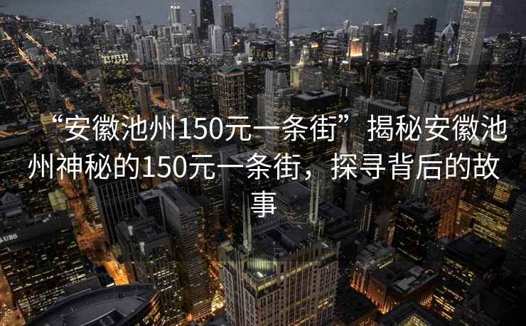 “安徽池州150元一條街”揭秘安徽池州神秘的150元一條街，探尋背后的故事