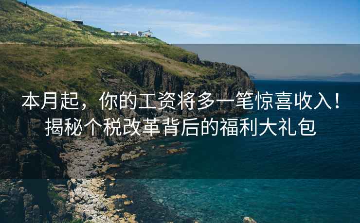 本月起，你的工資將多一筆驚喜收入！揭秘個稅改革背后的福利大禮包
