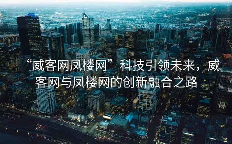 “威客網(wǎng)鳳樓網(wǎng)”科技引領(lǐng)未來，威客網(wǎng)與鳳樓網(wǎng)的創(chuàng)新融合之路