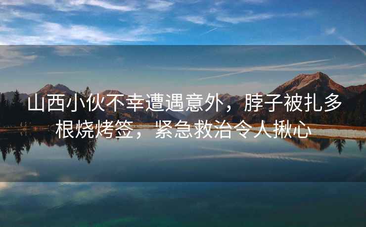 山西小伙不幸遭遇意外，脖子被扎多根燒烤簽，緊急救治令人揪心