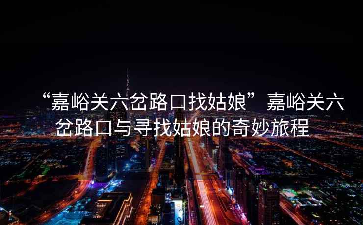 “嘉峪關(guān)六岔路口找姑娘”嘉峪關(guān)六岔路口與尋找姑娘的奇妙旅程