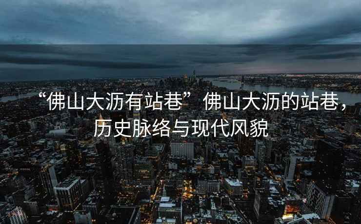 “佛山大瀝有站巷”佛山大瀝的站巷，歷史脈絡(luò)與現(xiàn)代風(fēng)貌