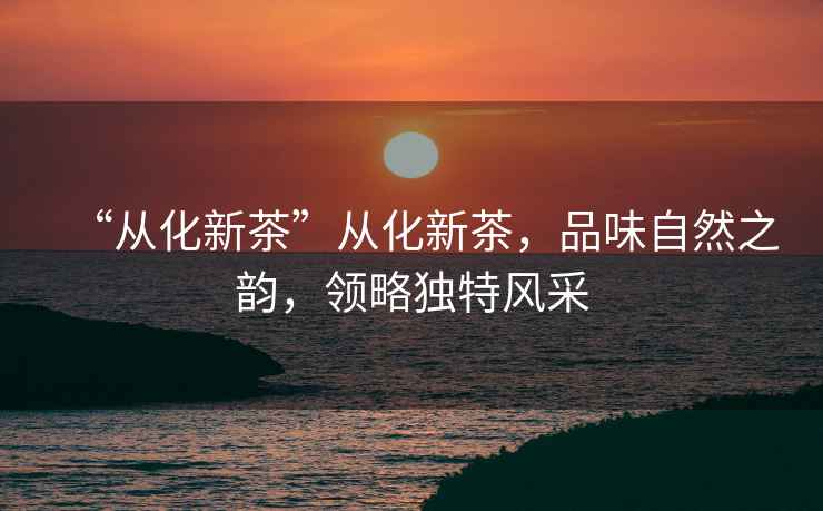 “從化新茶”從化新茶，品味自然之韻，領略獨特風采
