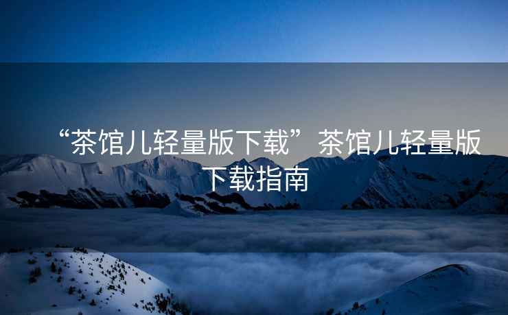 “茶館兒輕量版下載”茶館兒輕量版下載指南