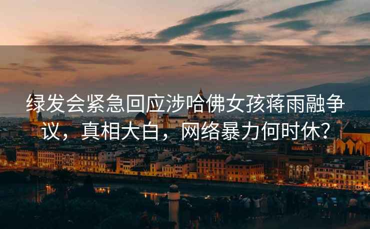 綠發(fā)會(huì)緊急回應(yīng)涉哈佛女孩蔣雨融爭議，真相大白，網(wǎng)絡(luò)暴力何時(shí)休？