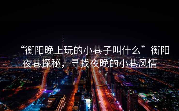 “衡陽晚上玩的小巷子叫什么”衡陽夜巷探秘，尋找夜晚的小巷風情
