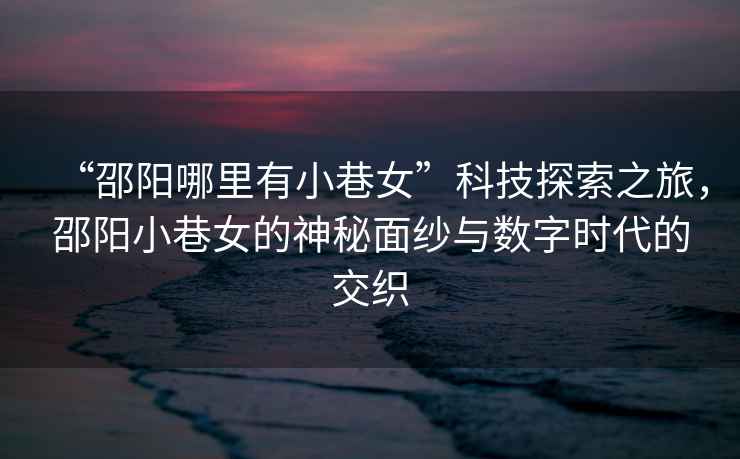 “邵陽哪里有小巷女”科技探索之旅，邵陽小巷女的神秘面紗與數(shù)字時代的交織