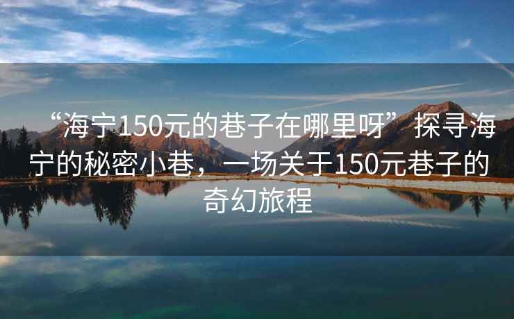 “海寧150元的巷子在哪里呀”探尋海寧的秘密小巷，一場(chǎng)關(guān)于150元巷子的奇幻旅程