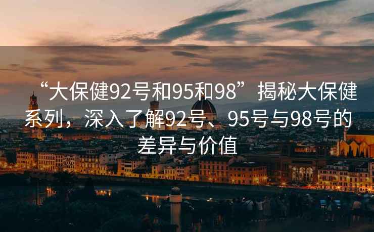 “大保健92號和95和98”揭秘大保健系列，深入了解92號、95號與98號的差異與價(jià)值