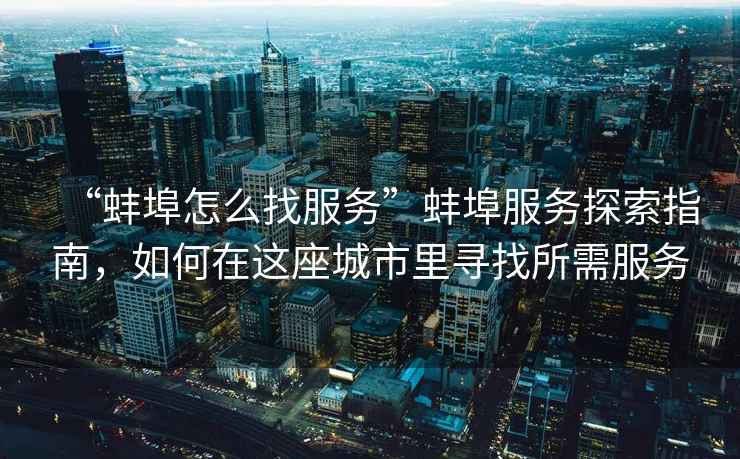 “蚌埠怎么找服務”蚌埠服務探索指南，如何在這座城市里尋找所需服務