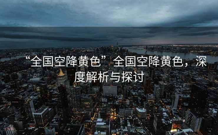 “全國空降黃色”全國空降黃色，深度解析與探討