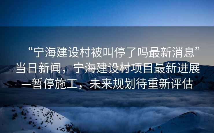 “寧海建設(shè)村被叫停了嗎最新消息”當(dāng)日新聞，寧海建設(shè)村項(xiàng)目最新進(jìn)展—暫停施工，未來(lái)規(guī)劃待重新評(píng)估