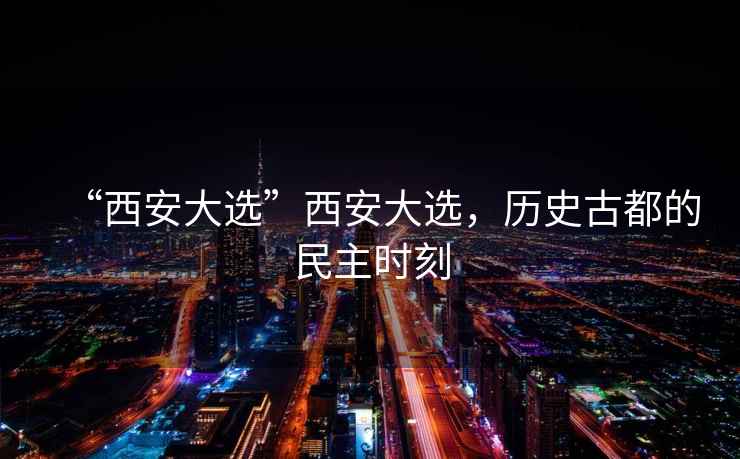 “西安大選”西安大選，歷史古都的民主時(shí)刻