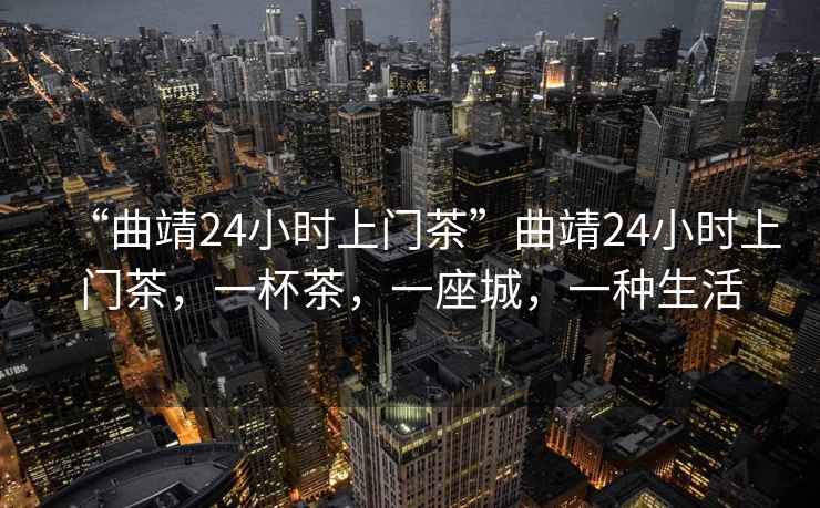 “曲靖24小時上門茶”曲靖24小時上門茶，一杯茶，一座城，一種生活
