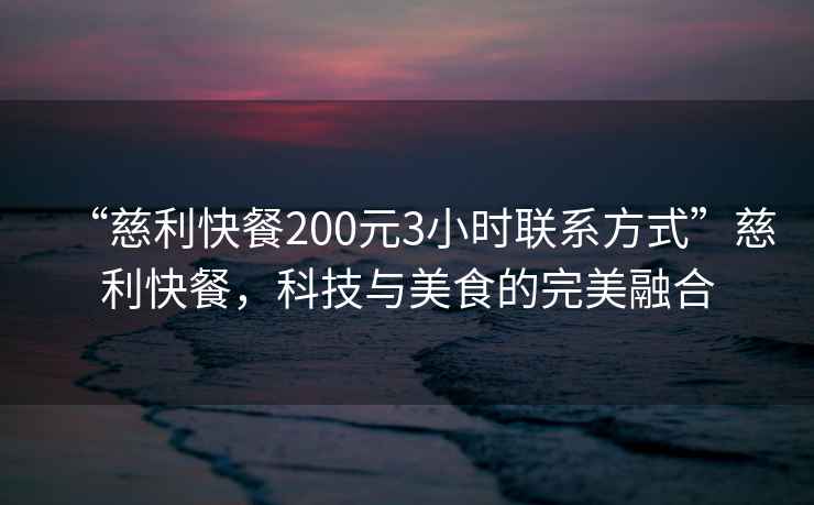 “慈利快餐200元3小時聯(lián)系方式”慈利快餐，科技與美食的完美融合