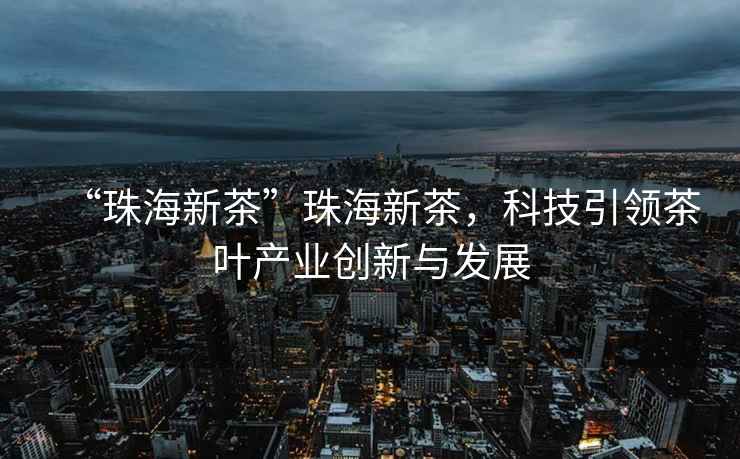 “珠海新茶”珠海新茶，科技引領(lǐng)茶葉產(chǎn)業(yè)創(chuàng)新與發(fā)展