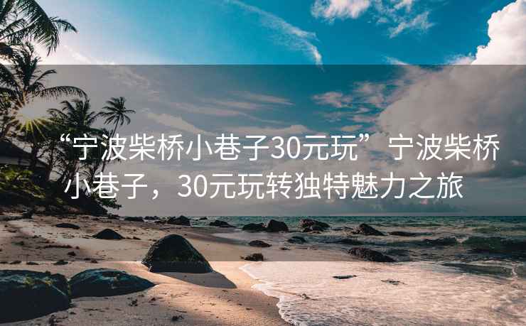 “寧波柴橋小巷子30元玩”寧波柴橋小巷子，30元玩轉(zhuǎn)獨(dú)特魅力之旅